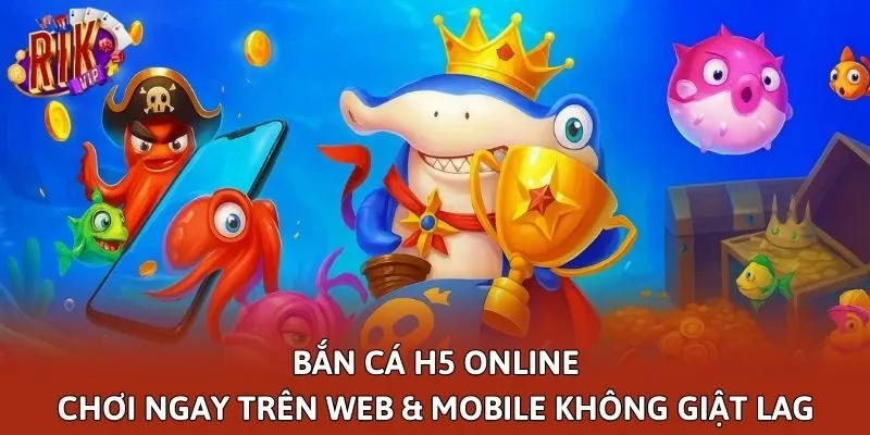 Bắn Cá H5 Online | Chơi Ngay Trên Web & Mobile Không Giật Lag